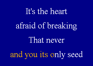 It's the heart
afraid of breaking

That never

and you its only seed