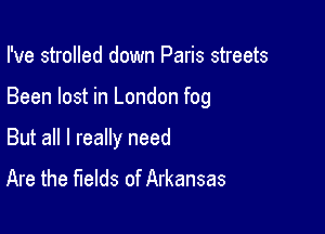 I've strolled down Paris streets

Been lost in London fog

But all I really need
Are the fields of Arkansas