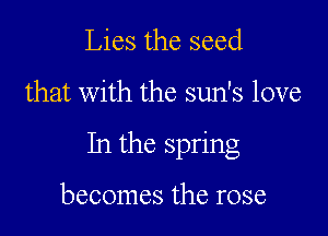 Lies the seed

that with the sun's love

In the spring

becomes the rose