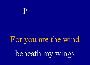 For you are the wind

beneath my wings