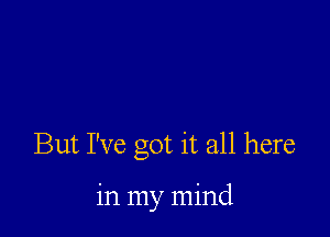 But I've got it all here

in my mind