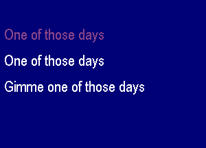 One of those days

Gimme one of those days