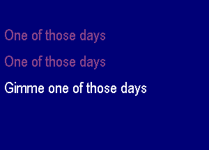 Gimme one of those days