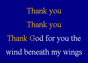 Thank you
Thank you
Thank God for you the

wind beneath my wings