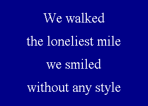 We walked

the loneliest mile

we smiled

without any style