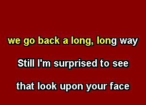 we go back a long, long way

Still I'm surprised to see

that look upon your face