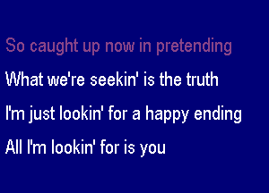 What we're seekin' is the truth

I'm just lookin' for a happy ending

All I'm lookin' for is you