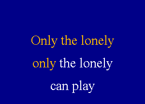 Only the lonely

only the lonely

can play