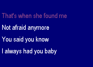 Not afraid anymore

You said you know

I always had you baby