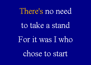 There's no need
to take a stand

For it was I who

chose to start