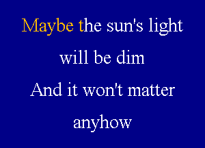 Maybe the sun's light

will be dim

And it won't matter

anyhow