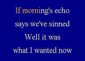 If morning's echo

says we've sinned
Well it was

what I wanted now