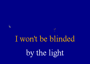 'c

I won't be blinded
by the light