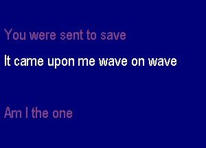 It came upon me wave on wave