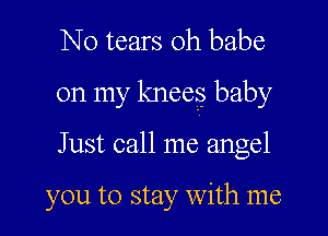 N0 tears oh babe

on my knees baby

Just call me angel

you to stay with me