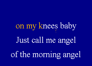 on my knees baby

Just call me angel

of the morning angel