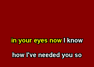 in your eyes now I know

how I've needed you so