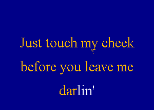 Just touch my check

before you leave me

darlin'