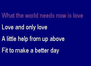 Love and only love

A little help from up above

Fit to make a better day