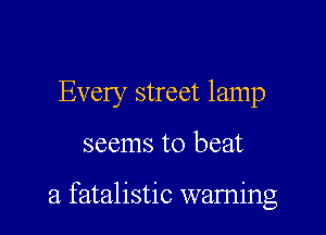 Every street lamp

seems to beat

a fatalistic waming
