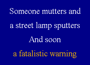 Someone mutters and

a street lamp sputters
And soon

a fatalistic waming