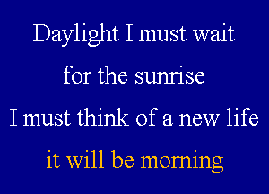 Daylight I must wait
for the sunrise
I must think of a new life

it will be moming