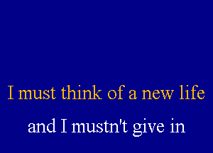 I must think of a new life

and I mustn't give in