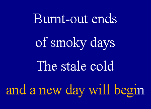 Bumt-out ends

of smoky days
The stale cold

and a new day Will begin