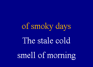 of smoky days

The stale cold

smell of moming