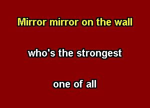 Mirror mirror on the wall

who's the strongest

one of all