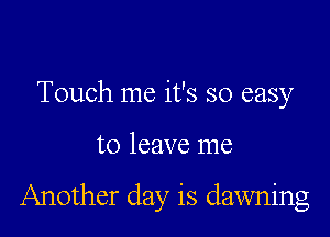 Touch me it's so easy

to leave me

Another day is dawning