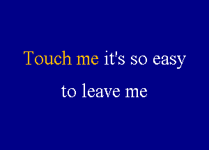 Touch me it's so easy

to leave me