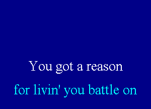 You got a reason

for livin' you battle on