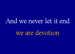 And we never let it end

we are devotion