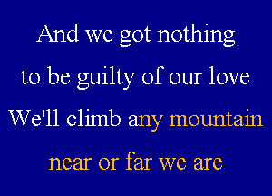 And we got nothing
to be guilty of our love

We'll climb any mountain

near 01' far we are