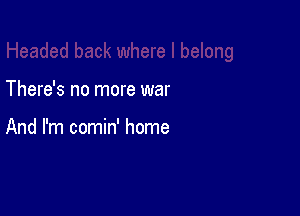 There's no more war

And I'm comin' home