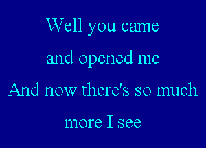 Well you came

and opened me
And now there's so much

more I see