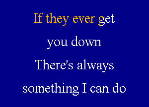 If they ever get

you down

There's always

something I can do