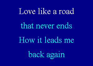 Love like a road
that never ends

How it leads me

back again