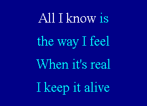 All I know is

the way I feel

When it's real

I keep it alive