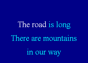 The road is long

There are mountains

in our way