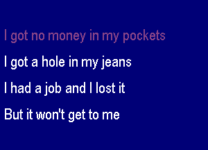 I got a hole in my jeans

lhad a job and I lost it

But it won't get to me