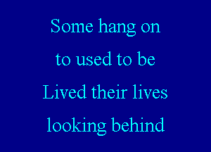 Some hang on
to used to be

Lived their lives

looking behind