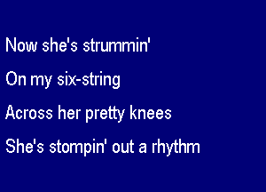 Now she's strummin'
On my six-string

Across her pretty knees

She's stompin' out a rhythm