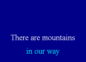 There are mountains

in our way