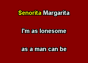 Senorita Margarita

I'm as lonesome

as a man can be