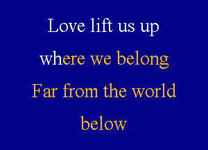 Love lift us up

where we belong

Far from the world

below