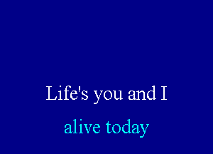 Life's you and I

alive today