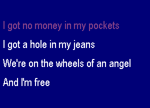 I got a hole in my jeans

We're on the wheels of an angel

And I'm free