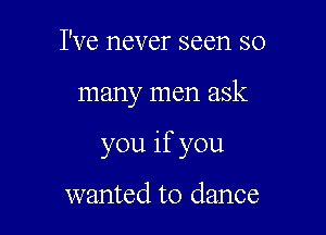 I've never seen so

many men ask

you if you

wanted to dance